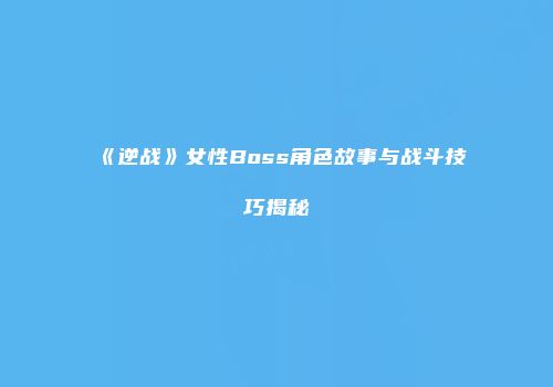 《逆战》女性Boss角色故事与战斗技巧揭秘