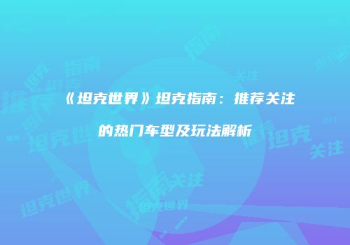 《坦克世界》坦克指南：推荐关注的热门车型及玩法解析