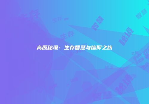高原秘境：生存智慧与信仰之旅