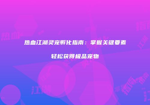 热血江湖灵宠孵化指南：掌握关键要素轻松获得极品宠物