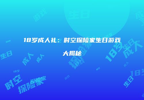18岁成人礼：时空探险家生日游戏大揭秘