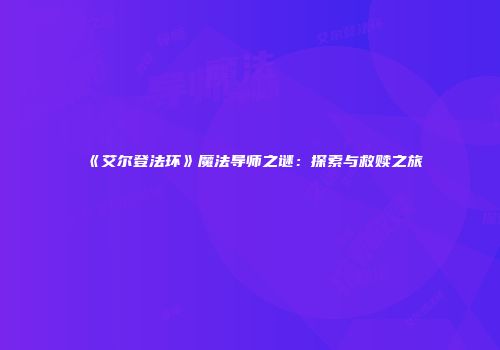 《艾尔登法环》魔法导师之谜：探索与救赎之旅