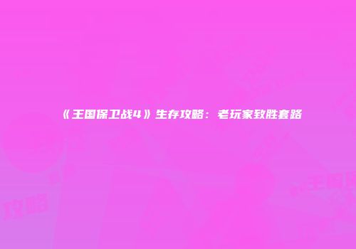 《王国保卫战4》生存攻略：老玩家致胜套路