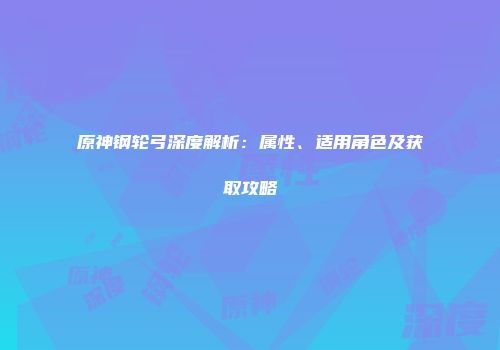 原神钢轮弓深度解析：属性、适用角色及获取攻略
