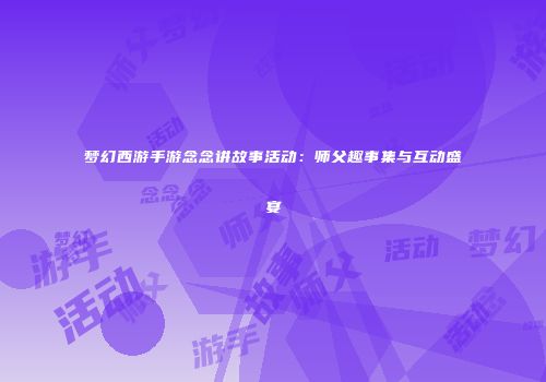 梦幻西游手游念念讲故事活动：师父趣事集与互动盛宴
