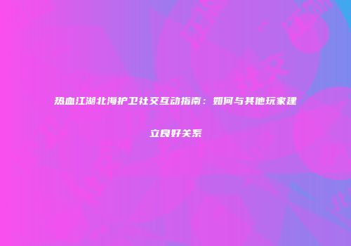 热血江湖北海护卫社交互动指南：如何与其他玩家建立良好关系