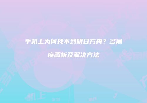 手机上为何找不到明日方舟？多角度解析及解决方法
