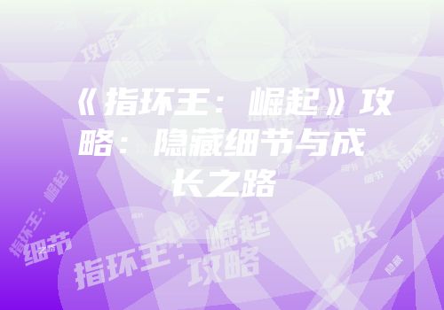 《指环王：崛起》攻略：隐藏细节与成长之路