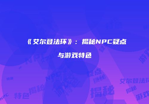 《艾尔登法环》：揭秘NPC疑点与游戏特色