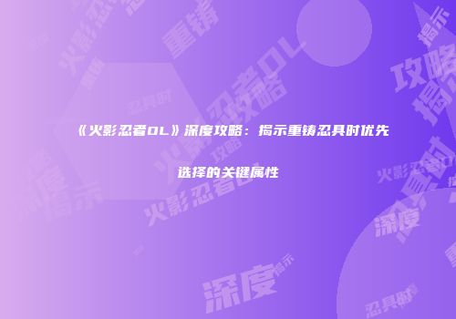 《火影忍者OL》深度攻略：揭示重铸忍具时优先选择的关键属性