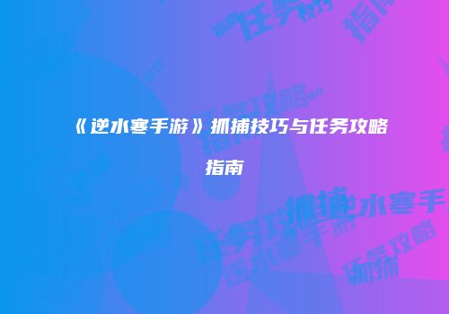 《逆水寒手游》抓捕技巧与任务攻略指南