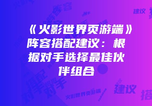 《火影世界页游端》阵容搭配建议：根据对手选择最佳伙伴组合