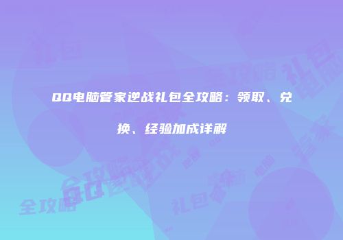 QQ电脑管家逆战礼包全攻略：领取、兑换、经验加成详解