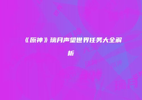 《原神》璃月声望世界任务大全解析