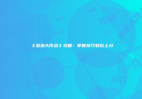 《泡泡大作战》攻略：掌握技巧轻松上分