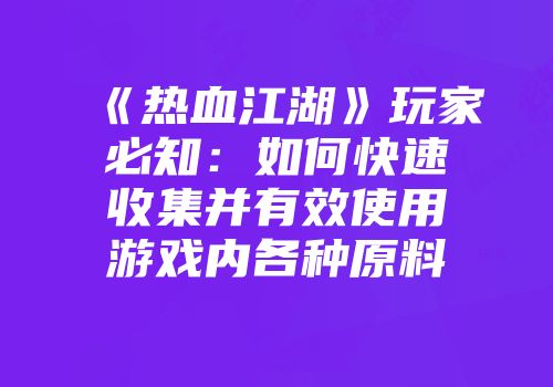 《热血江湖》玩家必知：如何快速收集并有效使用游戏内各种原料
