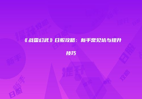 《战国幻武》日服攻略：新手常见坑与提升技巧