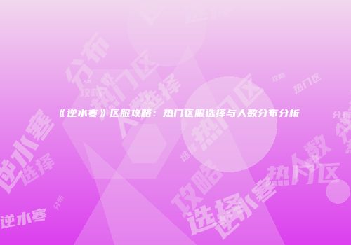 《逆水寒》区服攻略：热门区服选择与人数分布分析
