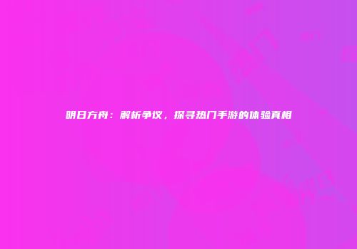 明日方舟：解析争议，探寻热门手游的体验真相