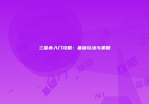 三国杀入门攻略：基础玩法与策略