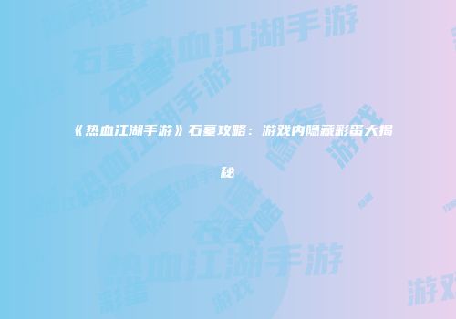 《热血江湖手游》石墓攻略：游戏内隐藏彩蛋大揭秘
