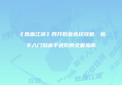 《热血江湖》四开职业选择攻略：新手入门到高手进阶的全面指南