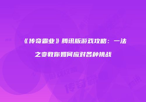 《传奇霸业》腾讯版游戏攻略：一法之变教你如何应对各种挑战