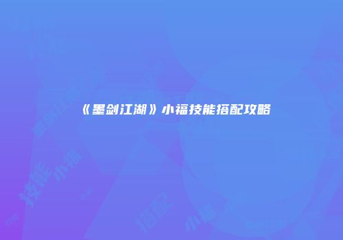 《墨剑江湖》小福技能搭配攻略