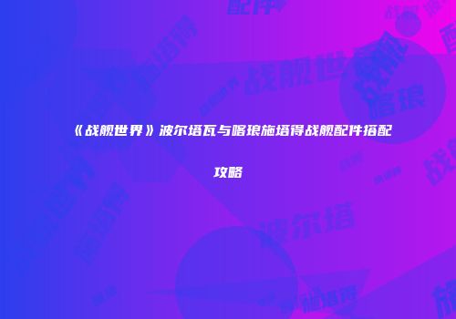《战舰世界》波尔塔瓦与喀琅施塔得战舰配件搭配攻略