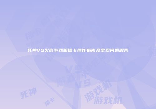 死神VS火影游戏机插卡操作指南及常见问题解答