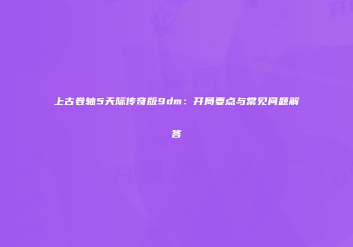 上古卷轴5天际传奇版9dm：开局要点与常见问题解答