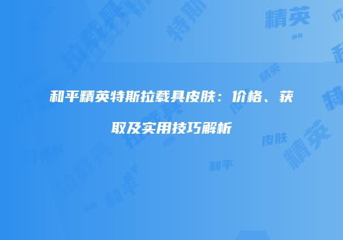 和平精英特斯拉载具皮肤：价格、获取及实用技巧解析