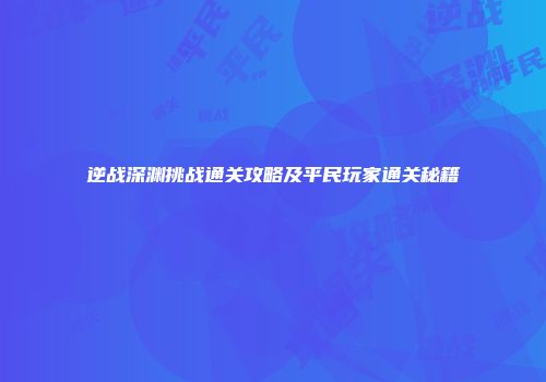 逆战深渊挑战通关攻略及平民玩家通关秘籍
