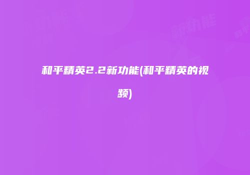 和平精英2.2新功能(和平精英的视频)