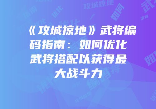 《攻城掠地》武将编码指南：如何优化武将搭配以获得最大战斗力