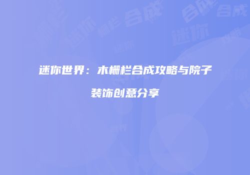 迷你世界：木栅栏合成攻略与院子装饰创意分享