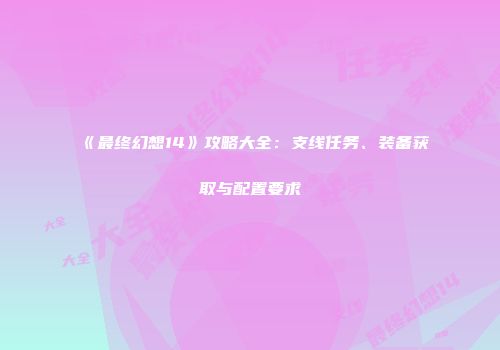 《最终幻想14》攻略大全：支线任务、装备获取与配置要求
