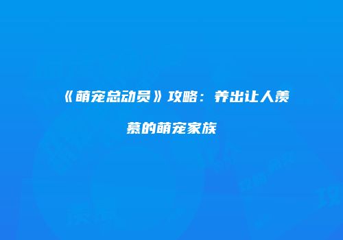 《萌宠总动员》攻略：养出让人羡慕的萌宠家族