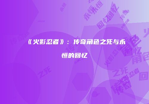 《火影忍者》：传奇角色之死与永恒的回忆