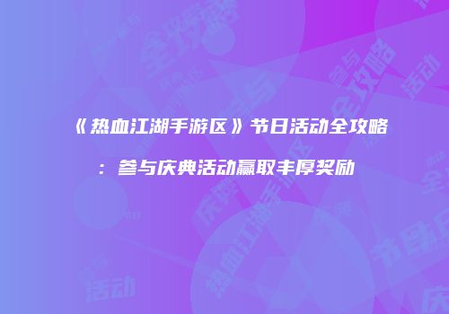 《热血江湖手游区》节日活动全攻略:参与庆典活动赢取丰厚奖励