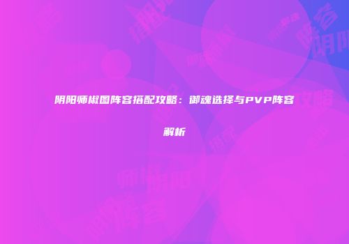 阴阳师椒图阵容搭配攻略：御魂选择与PVP阵容解析