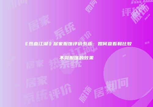 《热血江湖》居家服饰评价系统：如何查看和比较不同服饰的效果