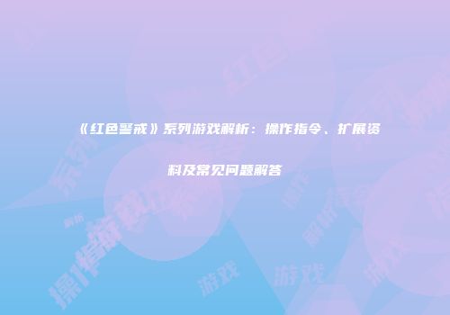 《红色警戒》系列游戏解析：操作指令、扩展资料及常见问题解答