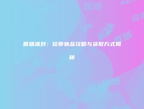 香肠派对：珍贵物品攻略与获取方式揭秘