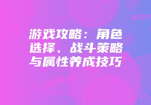 游戏攻略：角色选择、战斗策略与属性养成技巧