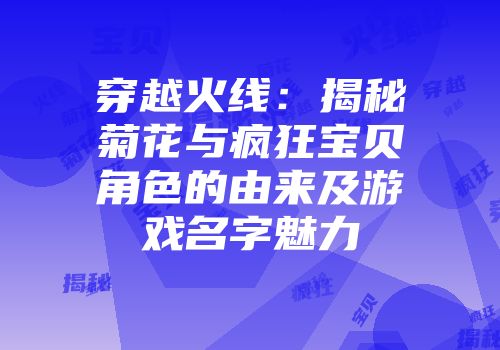 穿越火线：揭秘菊花与疯狂宝贝角色的由来及游戏名字魅力