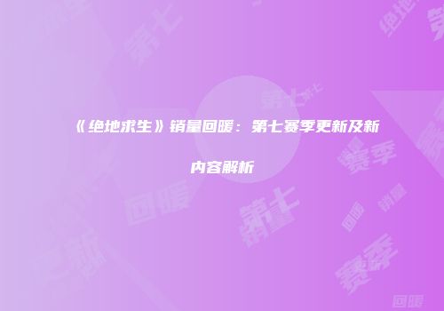 《绝地求生》销量回暖：第七赛季更新及新内容解析