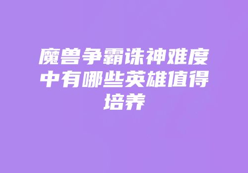 魔兽争霸诛神难度中有哪些英雄值得培养