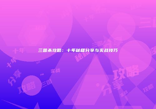 三国杀攻略：十年秘籍分享与实战技巧