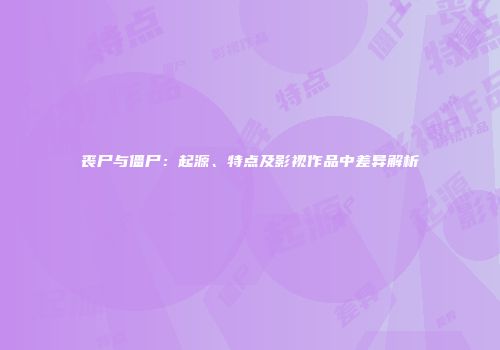 丧尸与僵尸：起源、特点及影视作品中差异解析